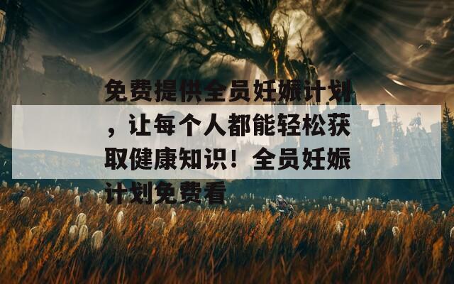 免费提供全员妊娠计划，让每个人都能轻松获取健康知识！全员妊娠计划免费看