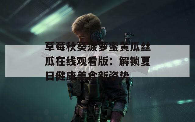 草莓秋葵菠萝蜜黄瓜丝瓜在线观看版：解锁夏日健康美食新姿势