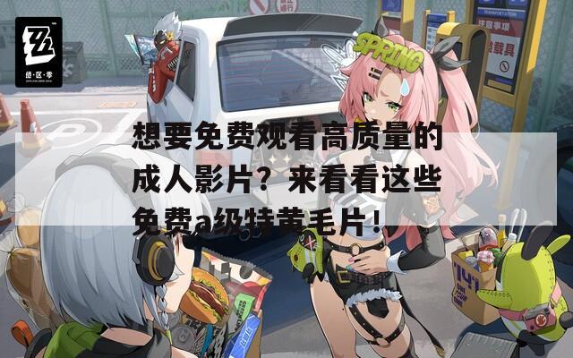 想要免费观看高质量的成人影片？来看看这些免费a级特黄毛片！