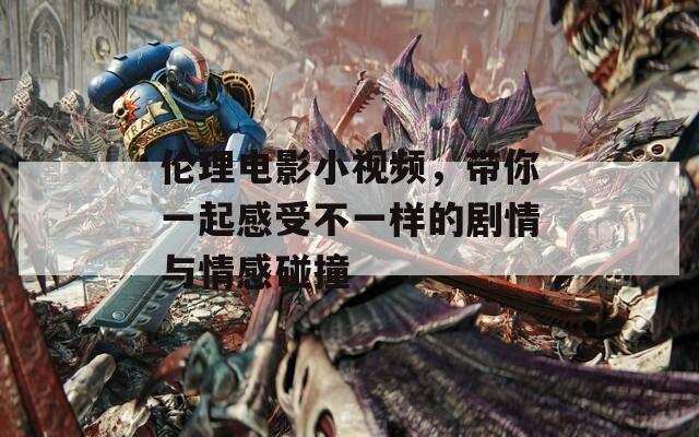 伦理电影小视频，带你一起感受不一样的剧情与情感碰撞