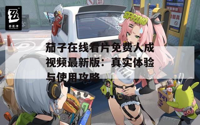 茄子在线看片免费人成视频最新版：真实体验与使用攻略