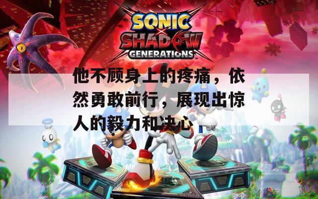 他不顾身上的疼痛，依然勇敢前行，展现出惊人的毅力和决心