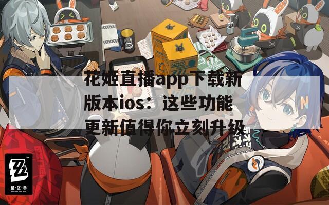 花姬直播app下载新版本ios：这些功能更新值得你立刻升级