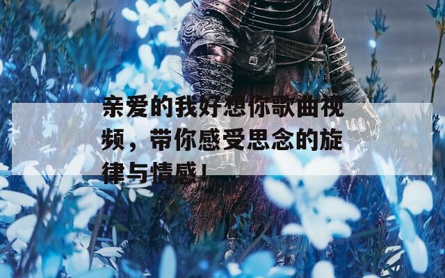 亲爱的我好想你歌曲视频，带你感受思念的旋律与情感！