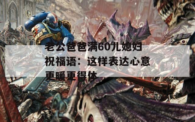 老公爸爸满60儿媳妇祝福语：这样表达心意更暖更得体