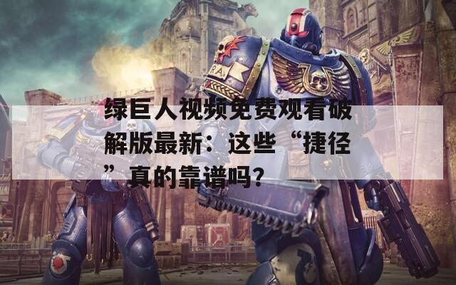 绿巨人视频免费观看破解版最新：这些“捷径”真的靠谱吗？