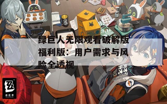 绿巨人无限观看破解版福利版：用户需求与风险全透视
