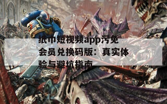 纸巾短视频app污免会员兑换码版：真实体验与避坑指南