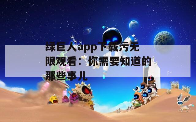 绿巨人app下载污无限观看：你需要知道的那些事儿