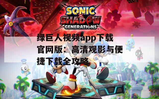 绿巨人视频app下载官网版：高清观影与便捷下载全攻略