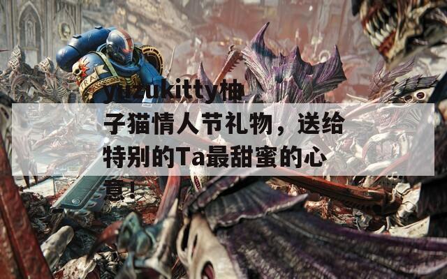 yuzukitty柚子猫情人节礼物，送给特别的Ta最甜蜜的心意！
