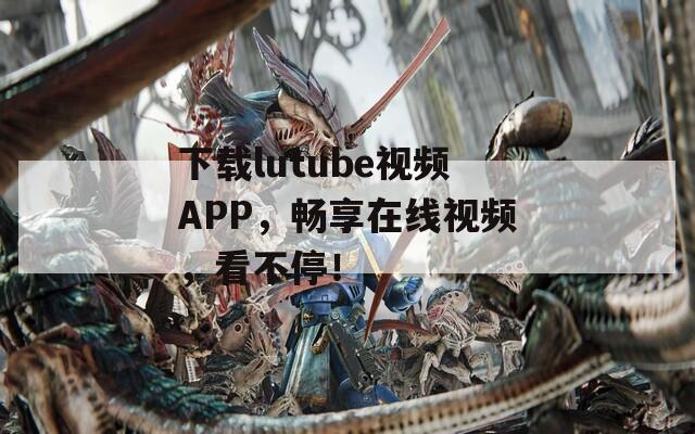 下载lutube视频APP，畅享在线视频，看不停！