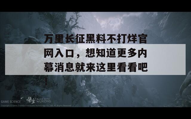 万里长征黑料不打烊官网入口，想知道更多内幕消息就来这里看看吧！