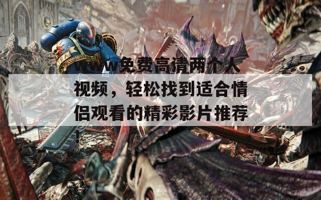 www免费高清两个人视频，轻松找到适合情侣观看的精彩影片推荐！