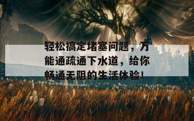 轻松搞定堵塞问题，万能通疏通下水道，给你畅通无阻的生活体验！