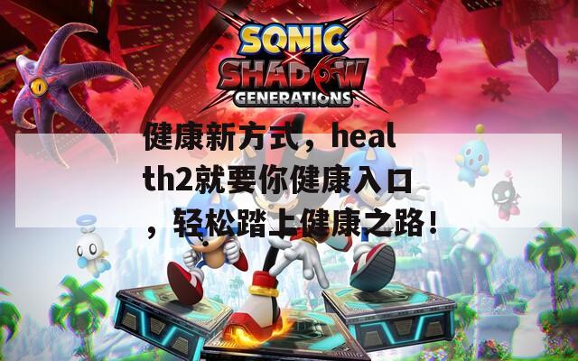 健康新方式，health2就要你健康入口，轻松踏上健康之路！