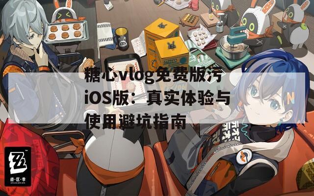 糖心vlog免费版污iOS版：真实体验与使用避坑指南