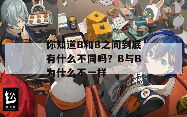 你知道B和B之间到底有什么不同吗？B与B为什么不一样
