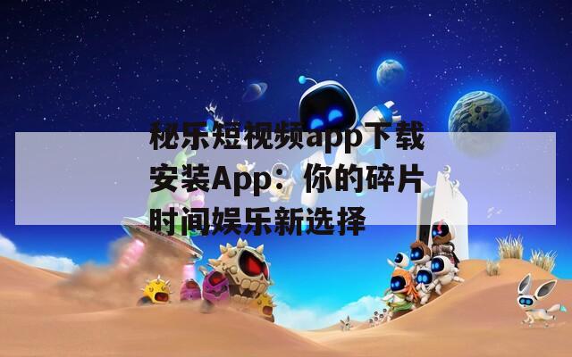 秘乐短视频app下载安装App：你的碎片时间娱乐新选择