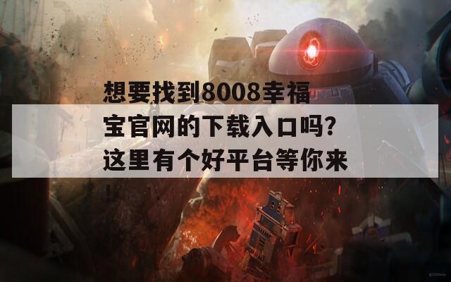 想要找到8008幸福宝官网的下载入口吗？这里有个好平台等你来！