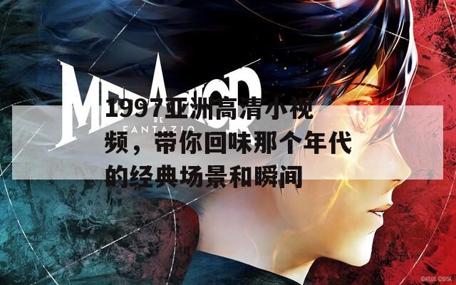 1997亚洲高清小视频，带你回味那个年代的经典场景和瞬间