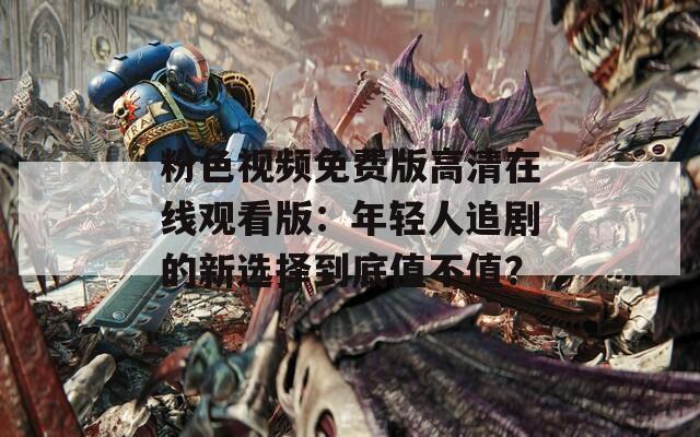 粉色视频免费版高清在线观看版：年轻人追剧的新选择到底值不值？