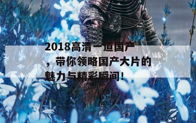 2018高清一道国产，带你领略国产大片的魅力与精彩瞬间！