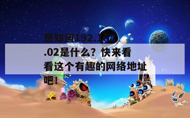 想知道192.168.02是什么？快来看看这个有趣的网络地址吧！