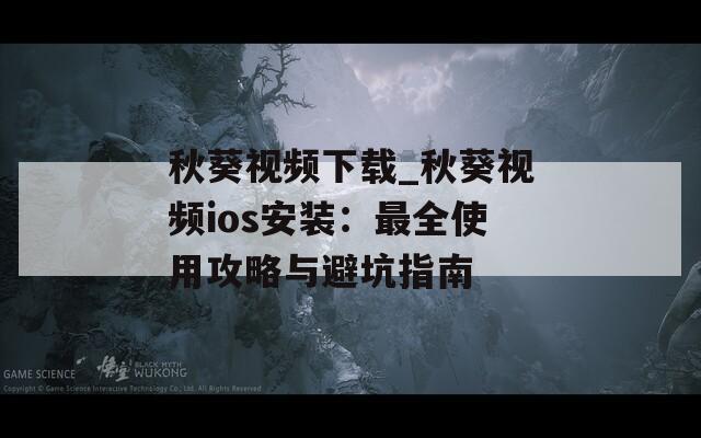 秋葵视频下载_秋葵视频ios安装：最全使用攻略与避坑指南