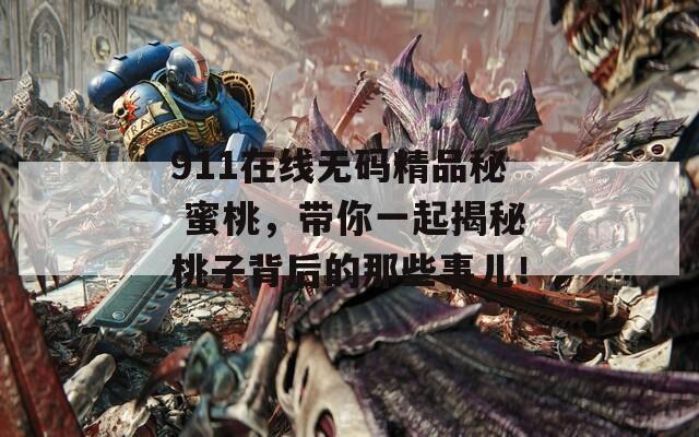 911在线无码精品秘 蜜桃，带你一起揭秘桃子背后的那些事儿！