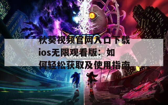 秋葵视频官网入口下载ios无限观看版：如何轻松获取及使用指南