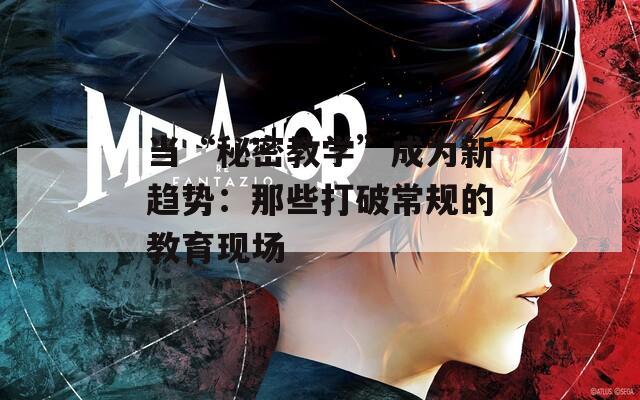 当“秘密教学”成为新趋势：那些打破常规的教育现场