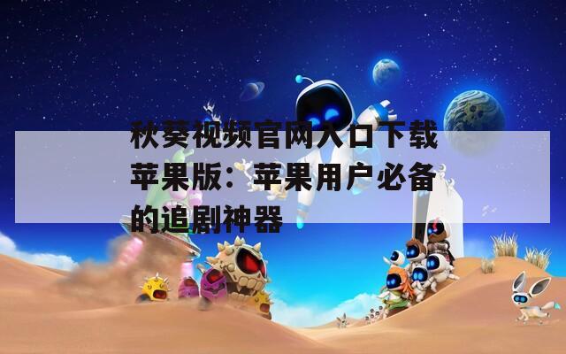 秋葵视频官网入口下载苹果版：苹果用户必备的追剧神器