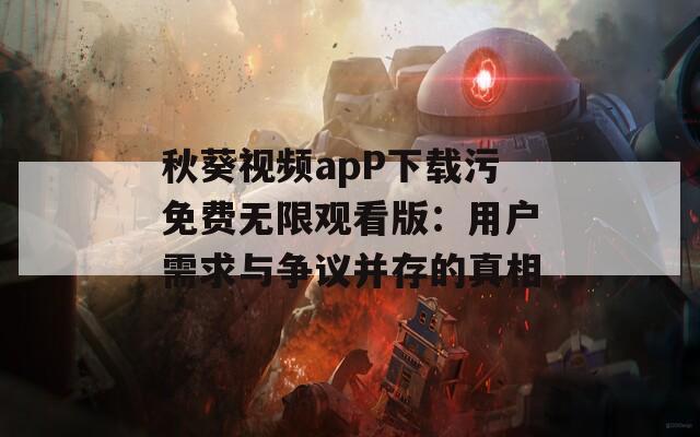 秋葵视频apP下载污免费无限观看版：用户需求与争议并存的真相