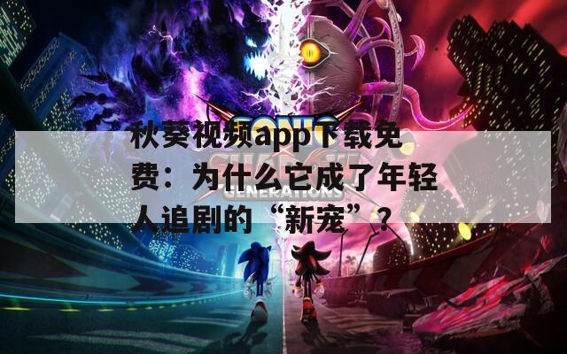 秋葵视频app下载免费：为什么它成了年轻人追剧的“新宠”？