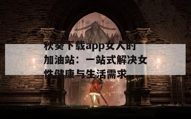 秋葵下载app女人的加油站：一站式解决女性健康与生活需求