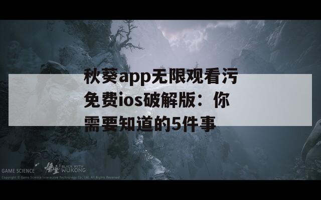 秋葵app无限观看污免费ios破解版：你需要知道的5件事