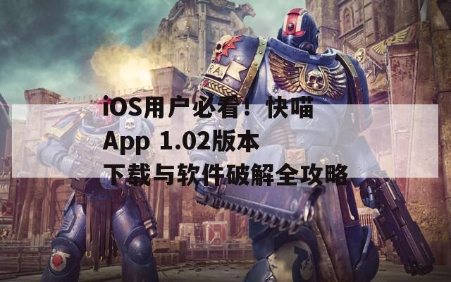 iOS用户必看！快喵App 1.02版本下载与软件破解全攻略