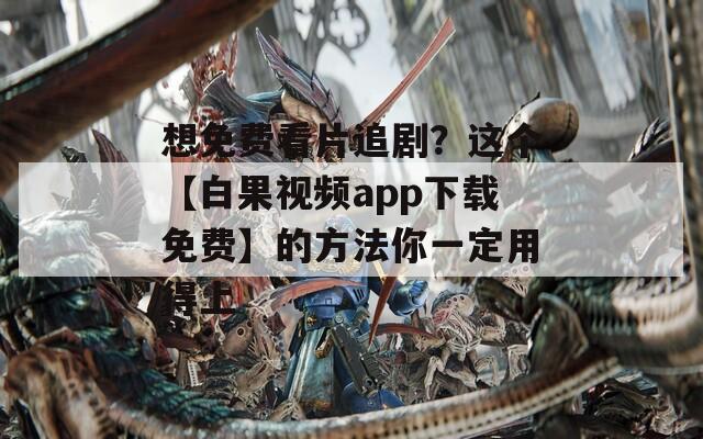 想免费看片追剧？这个【白果视频app下载免费】的方法你一定用得上