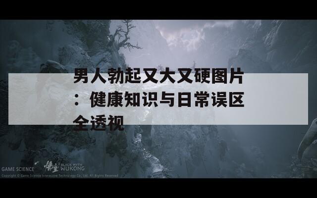 男人勃起又大又硬图片：健康知识与日常误区全透视
