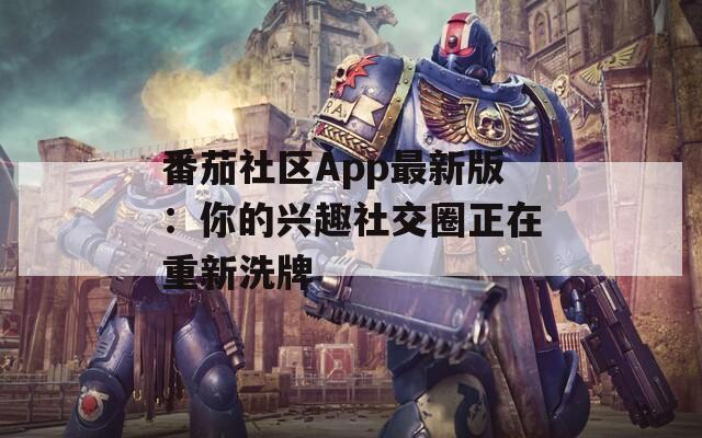 番茄社区App最新版：你的兴趣社交圈正在重新洗牌