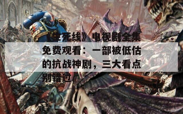 《生死线》电视剧全集免费观看：一部被低估的抗战神剧，三大看点别错过