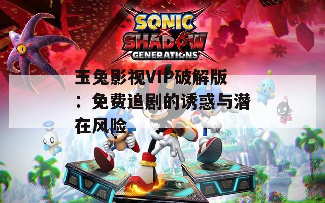 玉兔影视VIP破解版：免费追剧的诱惑与潜在风险