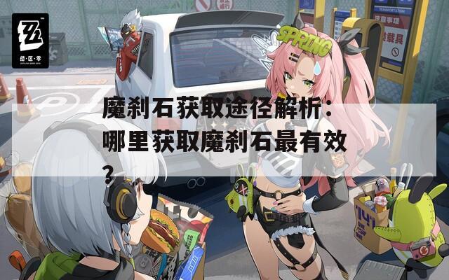 魔刹石获取途径解析：哪里获取魔刹石最有效？