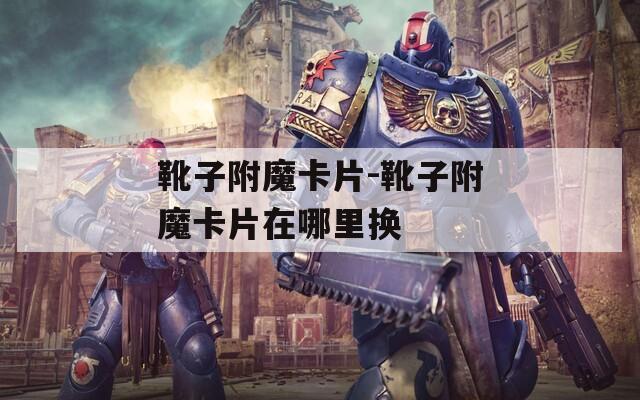 靴子附魔卡片-靴子附魔卡片在哪里换