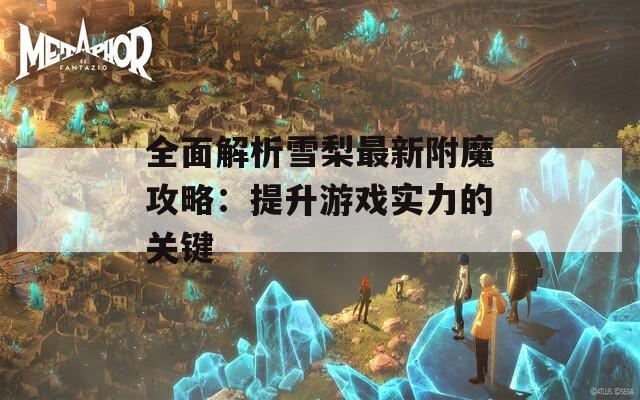 全面解析雪梨最新附魔攻略：提升游戏实力的关键