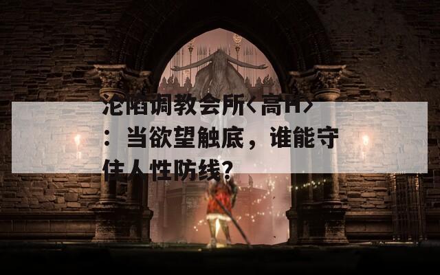 沦陷调教会所〈高H〉：当欲望触底，谁能守住人性防线？