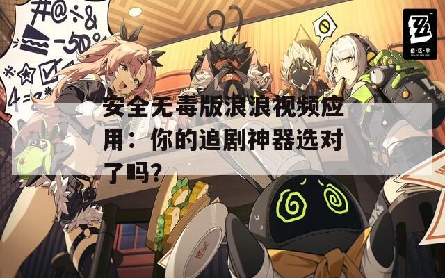 安全无毒版浪浪视频应用：你的追剧神器选对了吗？