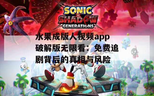 水果成版人视频app破解版无限看：免费追剧背后的真相与风险