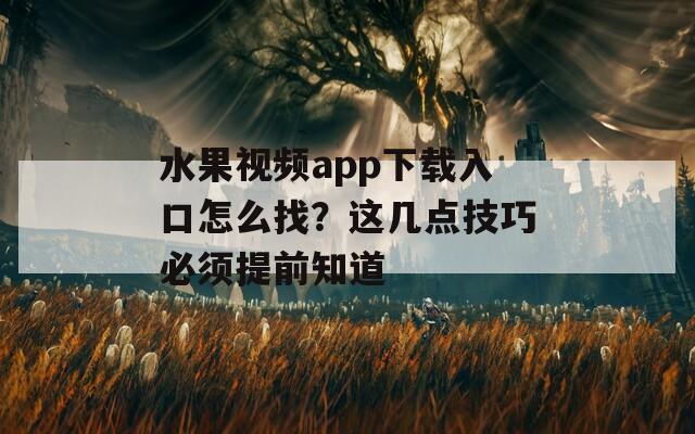 水果视频app下载入口怎么找？这几点技巧必须提前知道